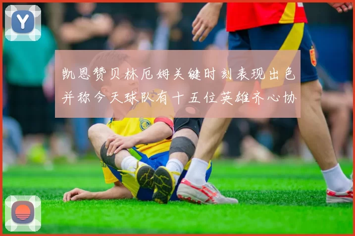 凯恩赞贝林厄姆关键时刻表现出色并称今天球队有十五位英雄齐心协力