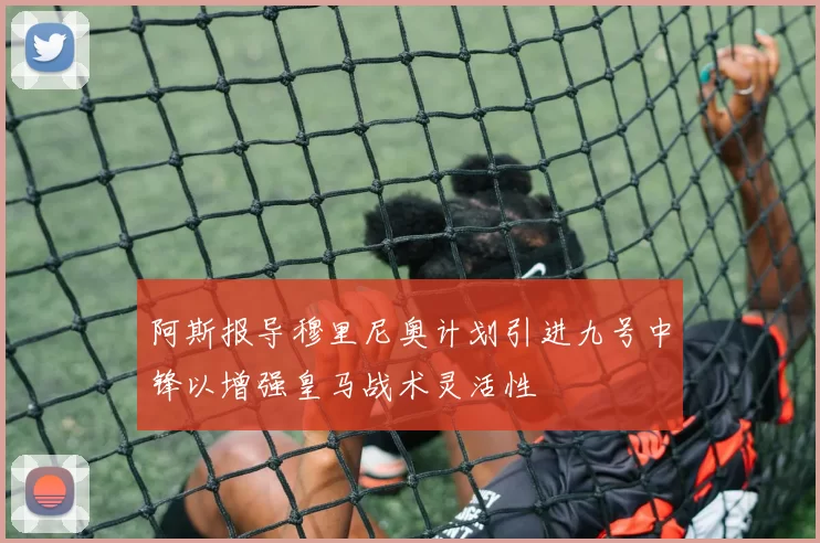 阿斯报导穆里尼奥计划引进九号中锋以增强皇马战术灵活性