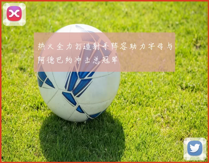 热火全力打造射手阵容助力字母与阿德巴约冲击总冠军