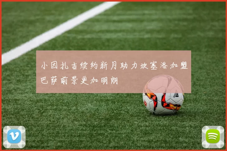 小因扎吉续约新月助力坎塞洛加盟巴萨前景更加明朗