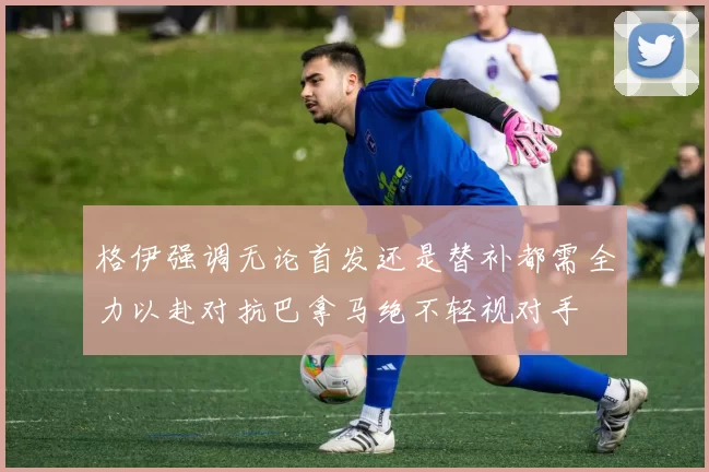 格伊强调无论首发还是替补都需全力以赴对抗巴拿马绝不轻视对手