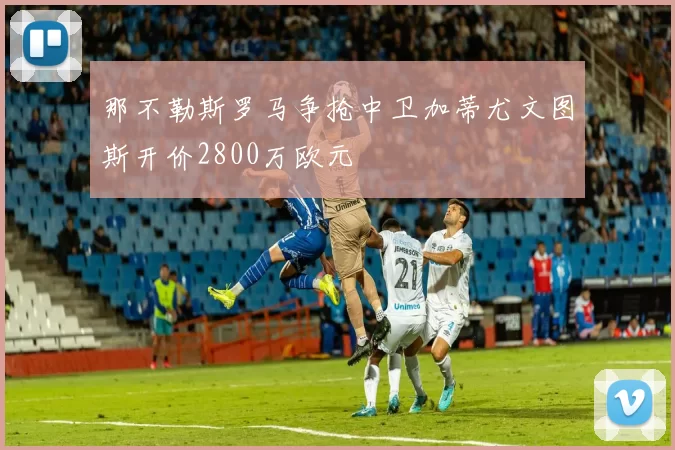 那不勒斯罗马争抢中卫加蒂尤文图斯开价2800万欧元
